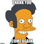 Apu | THANK YOU; COME AGAIN | image tagged in apu | made w/ Imgflip meme maker