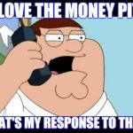 Family Guy Taken Parody | I LOVE THE MONEY PIT. THAT'S MY RESPONSE TO THAT. | image tagged in family guy taken parody | made w/ Imgflip meme maker