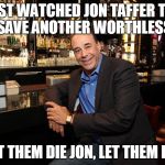 Jon Taffer Bar rescue | JUST WATCHED JON TAFFER TRY AND SAVE ANOTHER WORTHLESS BAR; LET THEM DIE JON, LET THEM DIE | image tagged in jon taffer bar rescue | made w/ Imgflip meme maker