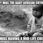 Seems fit to have a terrible meme lost in the graveyard shift of features | WHY WAS THE BABY AFRICAN CRYING? HE WAS HAVING A MID-LIFE CRISIS | image tagged in sad african | made w/ Imgflip meme maker