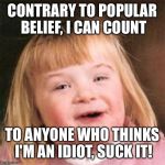 Down syndrome girl | CONTRARY TO POPULAR BELIEF, I CAN COUNT; TO ANYONE WHO THINKS I'M AN IDIOT, SUCK IT! | image tagged in down syndrome girl | made w/ Imgflip meme maker