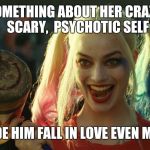 Harley Quinn hammer | SOMETHING ABOUT HER CRAZY,  SCARY,  PSYCHOTIC SELF; MADE HIM FALL IN LOVE EVEN MORE | image tagged in harley quinn hammer | made w/ Imgflip meme maker