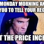 Michael Phelps Rage Face | 6 AM MONDAY MORNING AND ITS UP TO YOU TO TELL YOUR REGULARS; ABOUT THE PRICE INCREASE | image tagged in michael phelps rage face | made w/ Imgflip meme maker