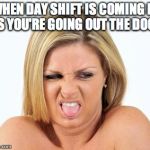 grossed out white girl | WHEN DAY SHIFT IS COMING IN AS YOU'RE GOING OUT THE DOOR | image tagged in grossed out white girl | made w/ Imgflip meme maker