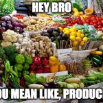 vegetables | HEY BRO; YOU MEAN LIKE, PRODUCE? | image tagged in vegetables | made w/ Imgflip meme maker