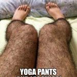 Hairy legs | BRING ON THE; YOGA PANTS AND LEGGINGS! | image tagged in hairy legs | made w/ Imgflip meme maker