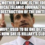 Anthony Weiner | MY "MOTHER IN LAW' IS THE EDITOR OF A RADICAL ISLAMIC JOURNAL THAT CALLS FOR THE DESTRUCTION OF THE UNITED STATES; MY "WIFE" USED TO BE ONE OF ITS TOP WRITERS NOW SHE IS HILLARY'S CLOSEST AIDE | image tagged in anthony weiner | made w/ Imgflip meme maker