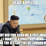 Kim Jong Un using a mac | DEAR APPLE, WHY DID YOU SEND ME A FREE IMAC? I WANTED A IPAD PRO.  IMMA BOMB THE U.S CAPTIOL OF LONDON NOW. | image tagged in kim jong un using a mac | made w/ Imgflip meme maker