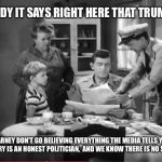 Andy Griffith News | LOOK ANDY IT SAYS RIGHT HERE THAT TRUMP SAID.... NOW BARNEY DON'T GO BELIEVING EVERYTHING THE MEDIA TELLS YOU.  THEY SAY HILLARY IS AN HONEST POLITICIAN,  AND WE KNOW THERE IS NO SUCH THING. | image tagged in andy griffith news | made w/ Imgflip meme maker