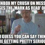 So I Guess You Can Say Things Are Getting Pretty Serious | WHEN I INBOX MY CRUSH ON MESSENGER, SHE USES THE 'MARK AS READ' OPTION, SO I GUESS YOU CAN SAY THINGS ARE GETTING PRETTY SERIOUS. | image tagged in so i guess you can say things are getting pretty serious | made w/ Imgflip meme maker