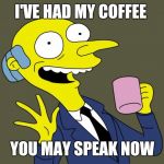 I love coffee | I'VE HAD MY COFFEE; YOU MAY SPEAK NOW | image tagged in mr burns simpsons coffee,simpsons,mr burns | made w/ Imgflip meme maker
