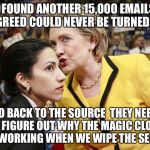 Drip    Drip    Drip    Drip    Drip    Drip    Drip    Drip    Drip  | THEY FOUND ANOTHER 15,000 EMAILS WE ALL AGREED COULD NEVER BE TURNED OVER; GO BACK TO THE SOURCE  THEY NEED TO FIGURE OUT WHY THE MAGIC CLOTH ISN'T WORKING WHEN WE WIPE THE SERVERS | image tagged in hillary huma,hillary clinton,huma abedin,hillary emails,corruption,political meme | made w/ Imgflip meme maker