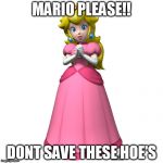 Peach_Mario | MARIO PLEASE!! DONT SAVE THESE HOE'S | image tagged in peach_mario | made w/ Imgflip meme maker