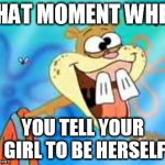 Sandy Cheeks Duhh | THAT MOMENT WHEN; YOU TELL YOUR GIRL TO BE HERSELF | image tagged in sandy cheeks duhh,funny,cartoon | made w/ Imgflip meme maker