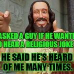 Thumbs Up Jesus | I ASKED A GUY IF HE WANTED TO HEAR A RELIGIOUS JOKE . . . HE SAID HE'S HEARD OF ME MANY TIMES. | image tagged in thumbs up jesus | made w/ Imgflip meme maker