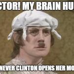 Monty Python brain hurt | DOCTOR! MY BRAIN HURTS; WHENEVER CLINTON OPENS HER MOUTH! | image tagged in monty python brain hurt | made w/ Imgflip meme maker