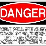 Get it? | PEOPLE WILL GET ANGRY AT COMIC SANS, THERE-FOR LET THIS MEME'S COMMENT SECTION FLOW | image tagged in danger sign | made w/ Imgflip meme maker
