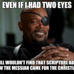 Nick Fury | EVEN IF I HAD TWO EYES; I STILL WOULDN'T FIND THAT SCRIPTURE ABOUT HOW THE MESSIAH CAME FOR THE CHRISTIANS | image tagged in nick fury | made w/ Imgflip meme maker