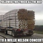 Rolled Sod | FOLLOWED THIS TRUCK ALL THE WAY; TO A WILLIE NELSON CONCERT | image tagged in rolled sod | made w/ Imgflip meme maker