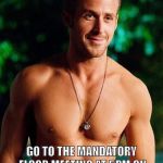 Ryan Gosling | HEY; GO TO THE MANDATORY FLOOR MEETING AT 5PM ON SUNDAY OUTSIDE OF ROOM 607 | image tagged in ryan gosling | made w/ Imgflip meme maker