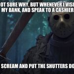 Stupid customer service! Grounds for a complaint to the bank manager? | NOT SURE WHY, BUT WHENEVER I VISIT MY BANK, AND SPEAK TO A CASHIER; THEY SCREAM AND PUT THE SHUTTERS DOWN! | image tagged in jason vorhees,customer service,troll,hide the pain harold,banks,butcher | made w/ Imgflip meme maker