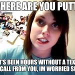 overly attached girlfriend not-so-happy | WHERE ARE YOU PUTT? IT'S BEEN HOURS WITHOUT A TEXT OR CALL FROM YOU, IM WORRIED SICK! | image tagged in overly attached girlfriend not-so-happy | made w/ Imgflip meme maker