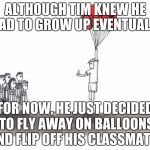 Tim isn't very mature. | ALTHOUGH TIM KNEW HE HAD TO GROW UP EVENTUALLY; FOR NOW, HE JUST DECIDED TO FLY AWAY ON BALLOONS AND FLIP OFF HIS CLASSMATES | image tagged in except for tim blank | made w/ Imgflip meme maker