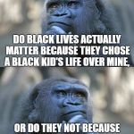 Gorilla Life Questions #Harambe | DO BLACK LIVES ACTUALLY MATTER BECAUSE THEY CHOSE A BLACK KID'S LIFE OVER MINE, OR DO THEY NOT BECAUSE THEY WAITED UNTIL I WAS A REAL THREAT TO SHOOT? | image tagged in thinking gorilla,harambe,black lives matter,racism,thinking meme,on the one hand | made w/ Imgflip meme maker
