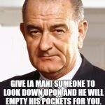 LBJ | GIVE [A MAN] SOMEONE TO LOOK DOWN UPON AND HE WILL EMPTY HIS POCKETS FOR YOU. --LYNDON B. JOHNSON | image tagged in lbj | made w/ Imgflip meme maker