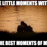 Love | THOSE LITTLE MOMENTS WITH YOU; ATE THE BEST MOMENTS OF MY LIFE | image tagged in love | made w/ Imgflip meme maker