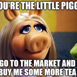 miss piggy | YOU'RE THE LITTLE PIGGY; GO TO THE MARKET AND BUY ME SOME MORE TEA | image tagged in miss piggy,kermit the frog,but thats none of my business,memes,comedy,funny memes | made w/ Imgflip meme maker
