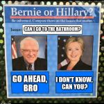 Bernie or Hillary? | CAN I GO TO THE BATHROOM? I DON'T KNOW, CAN YOU? GO AHEAD, BRO | image tagged in bernie or hillary | made w/ Imgflip meme maker