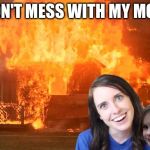 Don't mess with my mom...got dat? | DON'T MESS WITH MY MOM | image tagged in overly attached girlfriend with disaster girl,disaster girl,overly attached girlfriend,disaster,house,fire | made w/ Imgflip meme maker