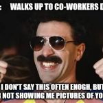 good job | ME:      WALKS UP TO CO-WORKERS DESK; I KNOW I DON'T SAY THIS OFTEN ENOGH, BUT THANK YOU FOR NOT SHOWING ME PICTURES OF YOUR KIDS. | image tagged in good job | made w/ Imgflip meme maker