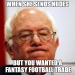 Bernie Sanders pouting | WHEN SHE SENDS NUDES; BUT YOU WANTED A FANTASY FOOTBALL TRADE | image tagged in bernie sanders pouting | made w/ Imgflip meme maker
