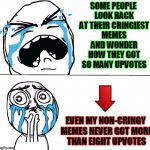 Sad Face Meme | SOME PEOPLE LOOK BACK AT THEIR CRINGIEST MEMES AND WONDER HOW THEY GOT SO MANY UPVOTES; EVEN MY NON-CRINGY MEMES NEVER GOT MORE THAN EIGHT UPVOTES | image tagged in sad face meme | made w/ Imgflip meme maker