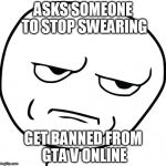 Are you fucking kidding me | ASKS SOMEONE TO STOP SWEARING; GET BANNED FROM GTA V ONLINE | image tagged in are you fucking kidding me | made w/ Imgflip meme maker
