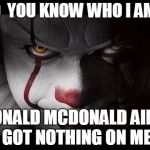 Clown Penny wise | DO  YOU KNOW WHO I AM ? RONALD MCDONALD AIN'T GOT NOTHING ON ME | image tagged in clown penny wise | made w/ Imgflip meme maker