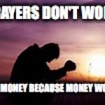 Prayer | PRAYERS DON'T WORK; SEND MONEY BECAUSE MONEY WORKS! | image tagged in prayer | made w/ Imgflip meme maker