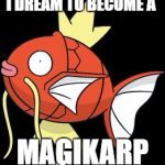 Splashy Magikarp | I DREAM TO BECOME A; MAGIKARP | image tagged in splashy magikarp | made w/ Imgflip meme maker