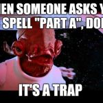 admiral akbar | WHEN SOMEONE ASKS YOU TO SPELL "PART A", DON'T; IT'S A TRAP | image tagged in admiral akbar | made w/ Imgflip meme maker