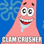 It's the only thing starfishes know how to do | CLAM CRUSHER | image tagged in patrick drooling spongebob | made w/ Imgflip meme maker