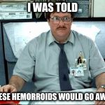 27 years in the same chair | I WAS TOLD; THESE HEMORROIDS WOULD GO AWAY | image tagged in i was told,office,hemorrhoids | made w/ Imgflip meme maker