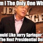 Jerry Springer | Am I The Only One Who; Would Like Jerry Springer To Host The Next Presidential Debate? | image tagged in jerry springer | made w/ Imgflip meme maker