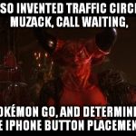 devil from Legend | I ALSO INVENTED TRAFFIC CIRCLES, MUZACK, CALL WAITING, POKÉMON GO, AND DETERMINED THE IPHONE BUTTON PLACEMENTS. | image tagged in devil from legend | made w/ Imgflip meme maker