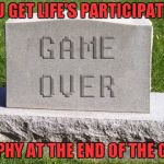 Who said life wasn't fair? | YOU GET LIFE'S PARTICIPATION; TROPHY AT THE END OF THE GAME | image tagged in tombstone game over,meme,funny,tombstone,life's participation trophy,death | made w/ Imgflip meme maker