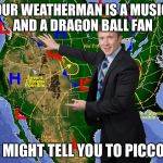 Weatherman | IF YOUR WEATHERMAN IS A MUSICIAN AND A DRAGON BALL FAN; HE MIGHT TELL YOU TO PICCOLO | image tagged in weatherman | made w/ Imgflip meme maker