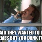 Ron Burgundy | THEY SAID THEY WANTED TO UPVOTE YOUR MEMES BUT YOU DANK TOO MUCH | image tagged in ron burgundy | made w/ Imgflip meme maker