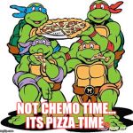 Ninja turtles | NOT CHEMO TIME... ITS PIZZA TIME🍕 | image tagged in ninja turtles | made w/ Imgflip meme maker