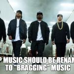rappers | RAP MUSIC SHOULD BE RENAMED TO "BRAGGING" MUSIC | image tagged in rappers | made w/ Imgflip meme maker